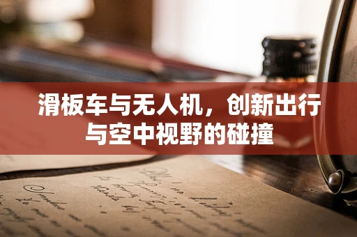 滑板车与无人机，创新出行与空中视野的碰撞