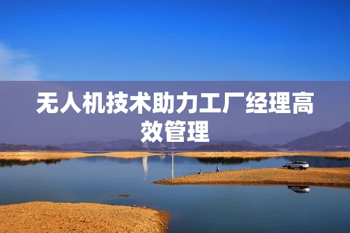 无人机技术助力工厂经理高效管理