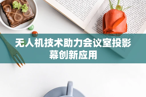 无人机技术助力会议室投影幕创新应用