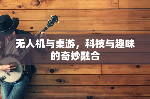 无人机与桌游，科技与趣味的奇妙融合