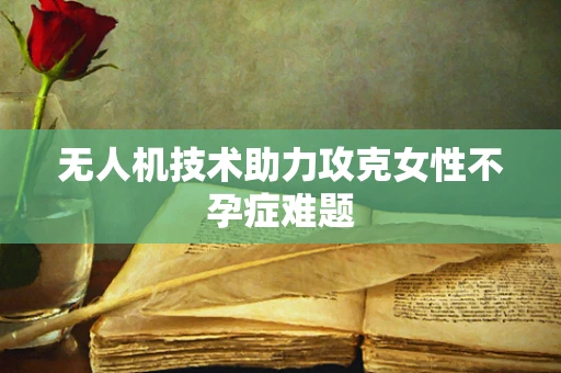 无人机技术助力攻克女性不孕症难题