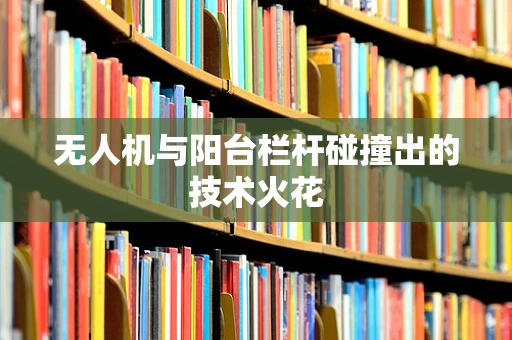 无人机与阳台栏杆碰撞出的技术火花