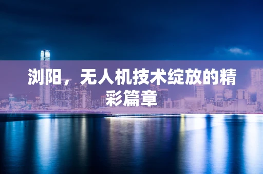 浏阳，无人机技术绽放的精彩篇章