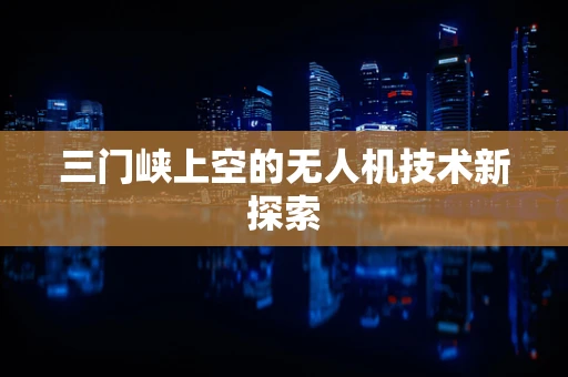 三门峡上空的无人机技术新探索