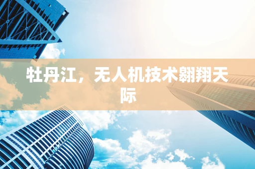 牡丹江，无人机技术翱翔天际