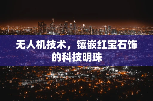 无人机技术，镶嵌红宝石饰的科技明珠