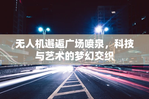 无人机邂逅广场喷泉，科技与艺术的梦幻交织