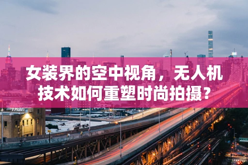 女装界的空中视角，无人机技术如何重塑时尚拍摄？