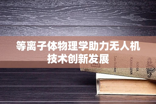等离子体物理学助力无人机技术创新发展