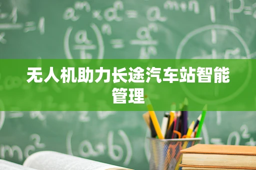 无人机助力长途汽车站智能管理