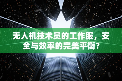 无人机技术员的工作服，安全与效率的完美平衡？