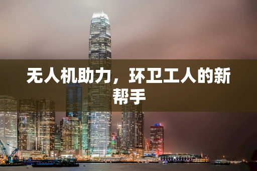 无人机助力，环卫工人的新帮手