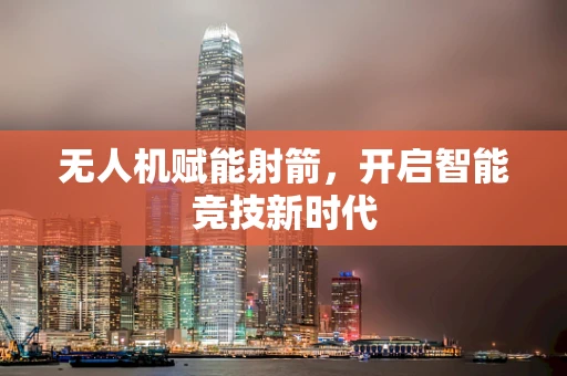 无人机赋能射箭，开启智能竞技新时代