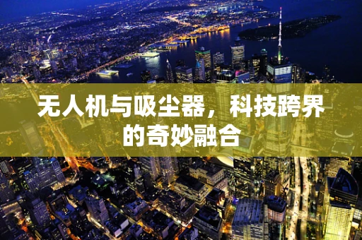 无人机与吸尘器，科技跨界的奇妙融合