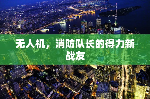无人机，消防队长的得力新战友
