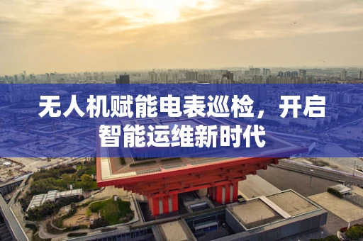 无人机赋能电表巡检，开启智能运维新时代