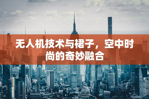 无人机技术与裙子，空中时尚的奇妙融合