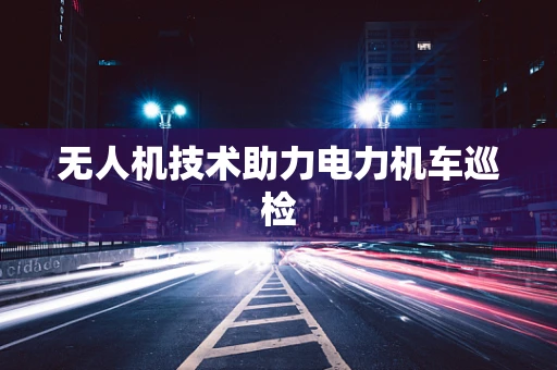 无人机技术助力电力机车巡检