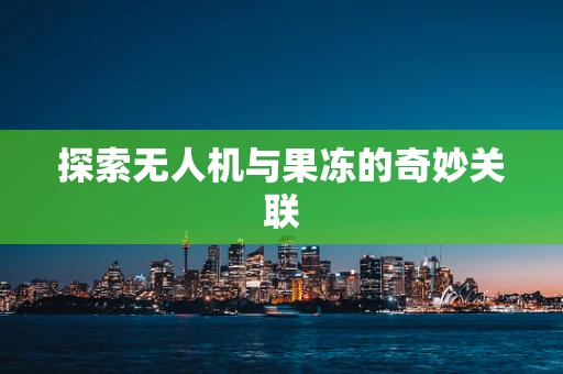 探索无人机与果冻的奇妙关联