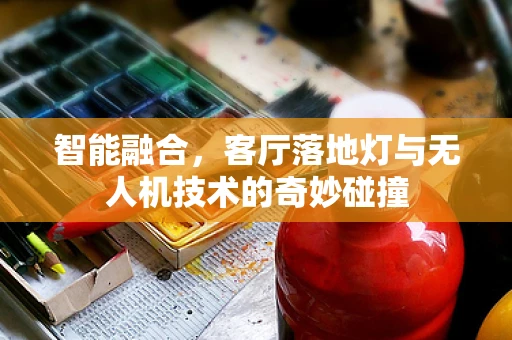 智能融合，客厅落地灯与无人机技术的奇妙碰撞