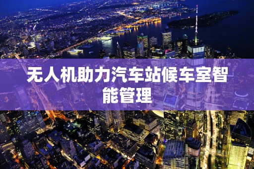 无人机助力汽车站候车室智能管理