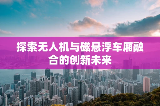 探索无人机与磁悬浮车厢融合的创新未来