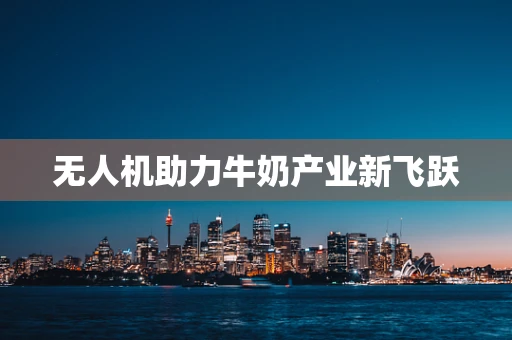 无人机助力牛奶产业新飞跃