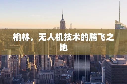 榆林，无人机技术的腾飞之地