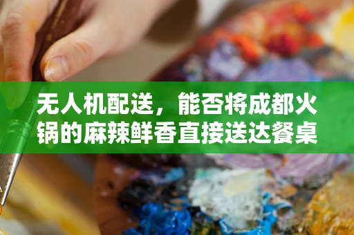 无人机配送，能否将成都火锅的麻辣鲜香直接送达餐桌？