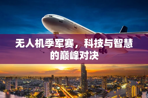 无人机季军赛，科技与智慧的巅峰对决