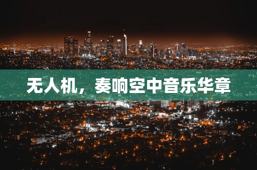 无人机，奏响空中音乐华章