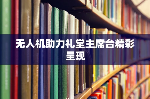 无人机助力礼堂主席台精彩呈现