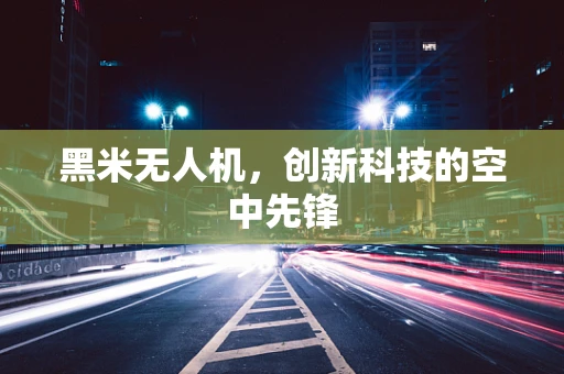 黑米无人机，创新科技的空中先锋