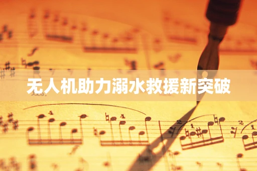 无人机助力溺水救援新突破