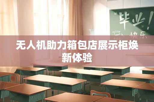 无人机助力箱包店展示柜焕新体验