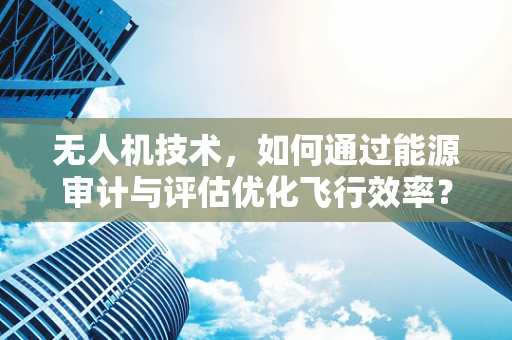 无人机技术，如何通过能源审计与评估优化飞行效率？