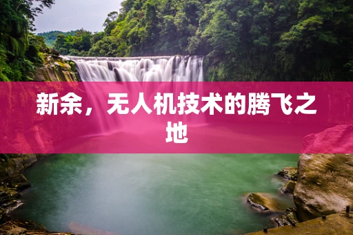 新余，无人机技术的腾飞之地