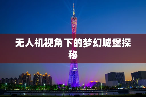 无人机视角下的梦幻城堡探秘