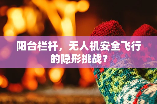 阳台栏杆，无人机安全飞行的隐形挑战？