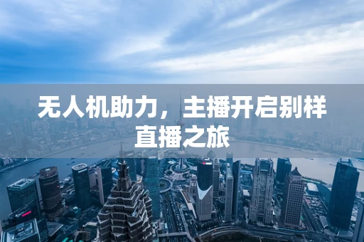 无人机助力，主播开启别样直播之旅