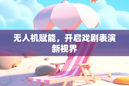 无人机赋能，开启戏剧表演新视界