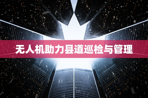 无人机助力县道巡检与管理