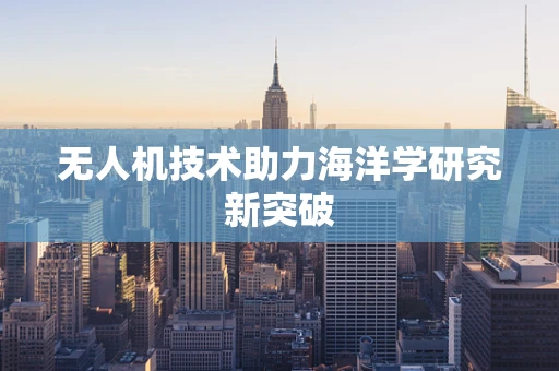 无人机技术助力海洋学研究新突破