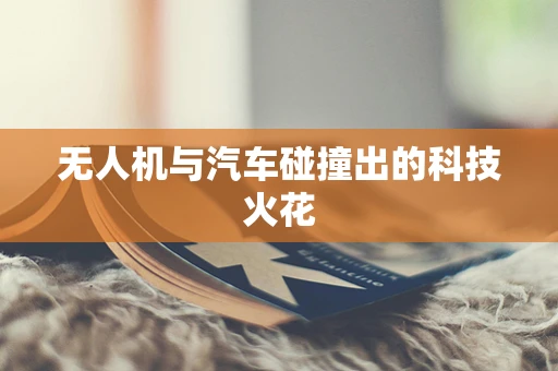 无人机与汽车碰撞出的科技火花