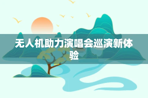 无人机助力演唱会巡演新体验