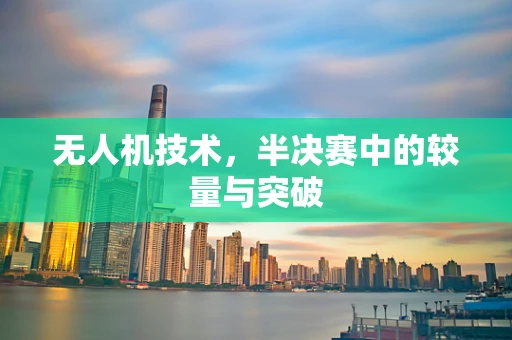 无人机技术，半决赛中的较量与突破