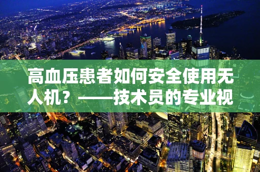 高血压患者如何安全使用无人机？——技术员的专业视角