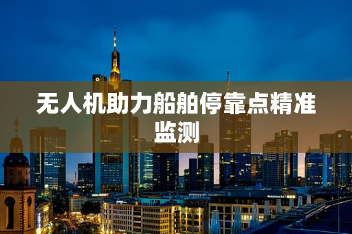 无人机助力船舶停靠点精准监测