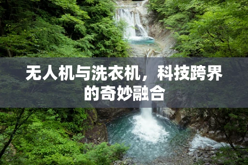 无人机与洗衣机，科技跨界的奇妙融合