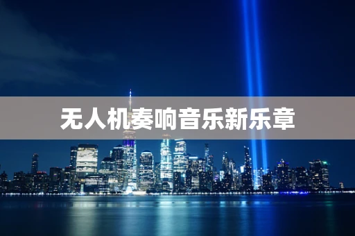 无人机奏响音乐新乐章